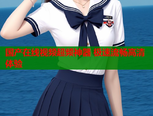 国产在线视频超频神器 极速流畅高清体验