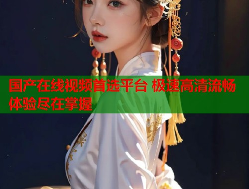 国产在线视频首选平台 极速高清流畅体验尽在掌握