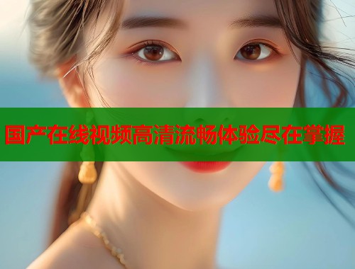 国产在线视频高清流畅体验尽在掌握