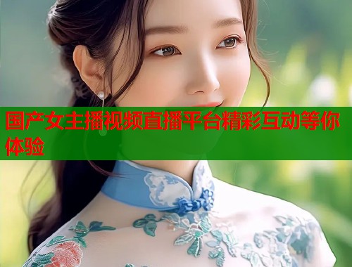 国产女主播视频直播平台精彩互动等你体验