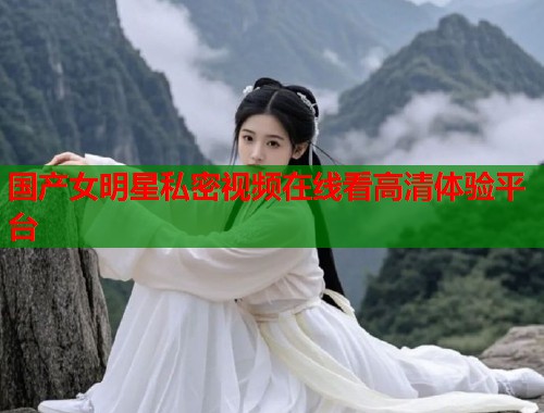 国产女明星私密视频在线看高清体验平台