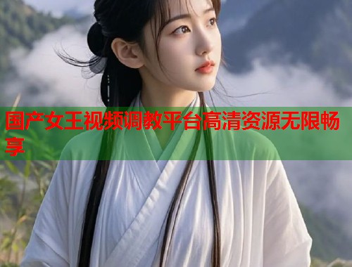 国产女王视频调教平台高清资源无限畅享