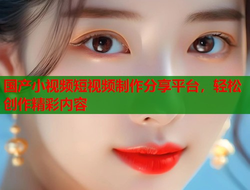 国产小视频短视频制作分享平台，轻松创作精彩内容