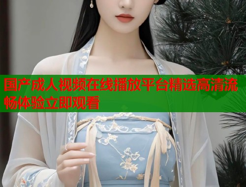 国产成人视频在线播放平台精选高清流畅体验立即观看