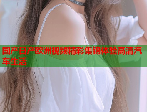 国产日产欧洲视频精彩集锦体验高清汽车生活