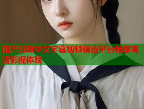 国产日韩中文字幕视频精选平台畅享高清影视体验