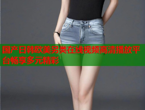 国产日韩欧美另类在线视频高清播放平台畅享多元精彩