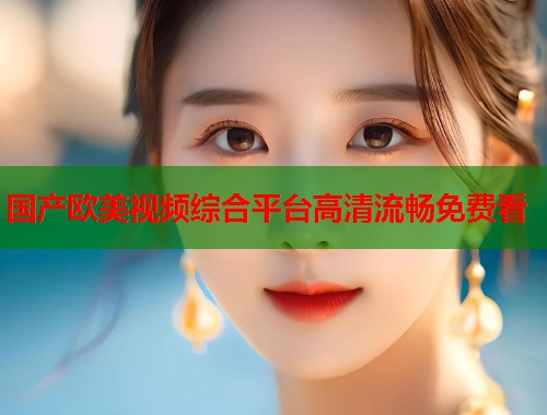 国产欧美视频综合平台高清流畅免费看