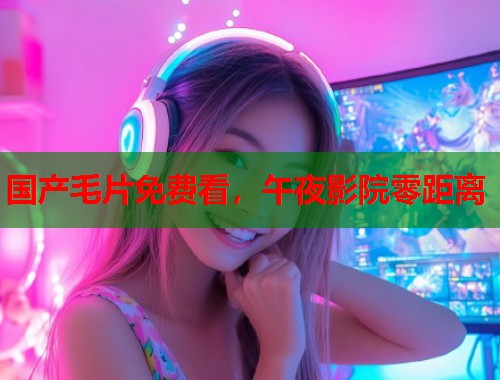 国产毛片免费看，午夜影院零距离