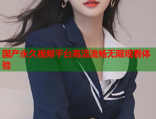 国产永久视频平台高清流畅无限观看体验