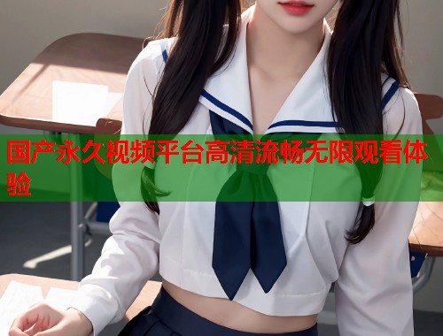 国产永久视频平台高清流畅无限观看体验