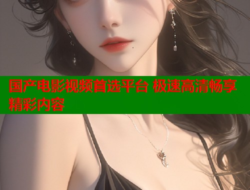 国产电影视频首选平台 极速高清畅享精彩内容