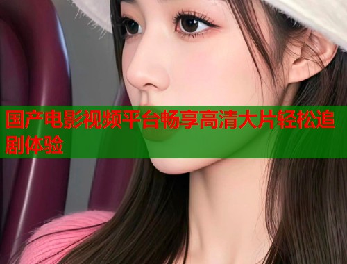 国产电影视频平台畅享高清大片轻松追剧体验