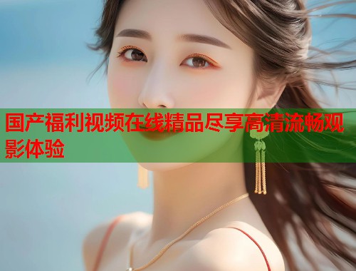 国产福利视频在线精品尽享高清流畅观影体验