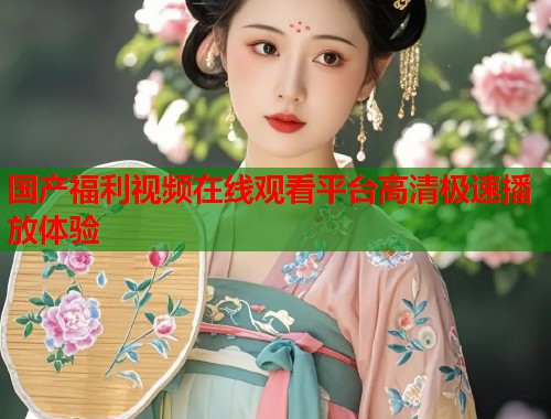 国产福利视频在线观看平台高清极速播放体验
