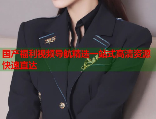 国产福利视频导航精选一站式高清资源快速直达