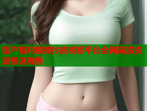 国产福利视频抄底视频平台全网高清资源极速观看