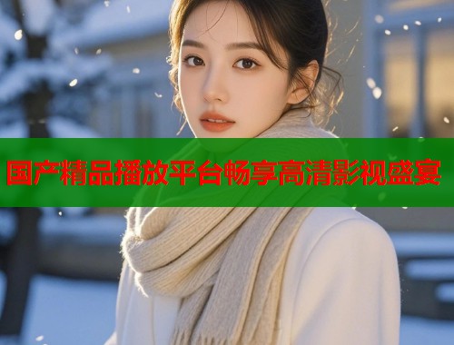 国产精品播放平台畅享高清影视盛宴