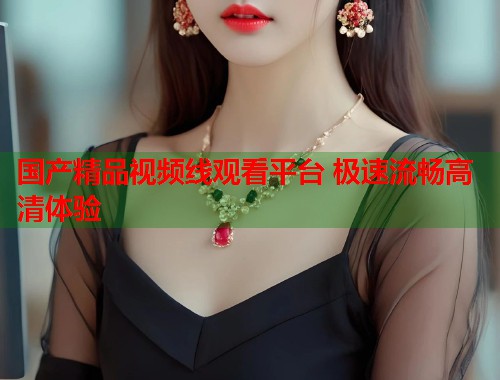 国产精品视频线观看平台 极速流畅高清体验