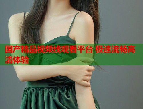 国产精品视频线观看平台 极速流畅高清体验