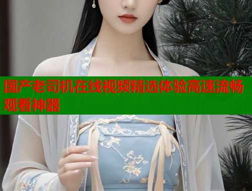 国产老司机在线视频精选体验高速流畅观看神器