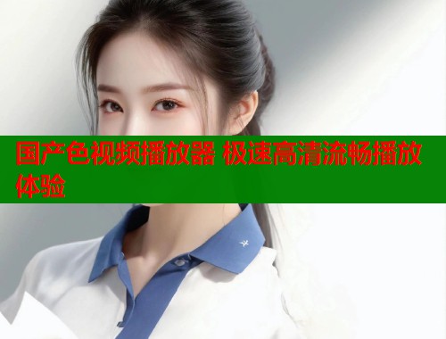 国产色视频播放器 极速高清流畅播放体验