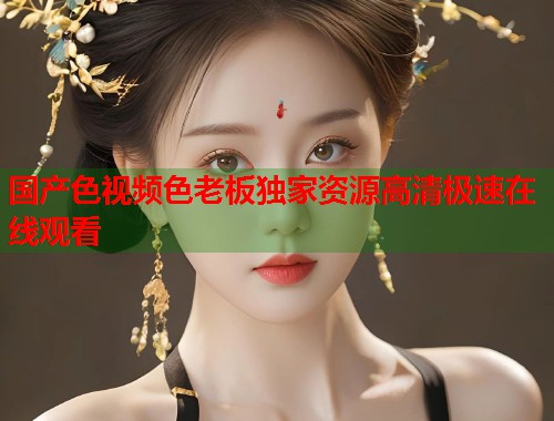 国产色视频色老板独家资源高清极速在线观看