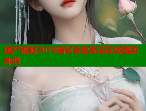 国产视频2019精彩合集高清在线播放体验