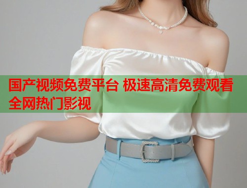 国产视频免费平台 极速高清免费观看全网热门影视