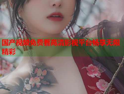 国产视频免费看高清影视平台畅享无限精彩