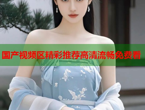 国产视频区精彩推荐高清流畅免费看