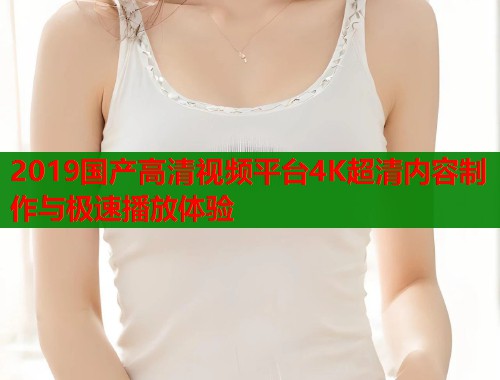 2019国产高清视频平台4K超清内容制作与极速播放体验