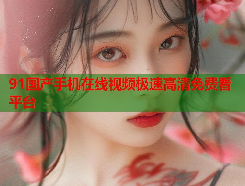 91国产手机在线视频极速高清免费看平台