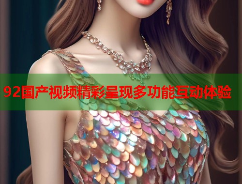 92国产视频精彩呈现多功能互动体验