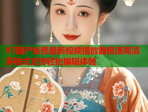 97国产免费最新视频播放器极速高清多格式支持轻松编辑体验