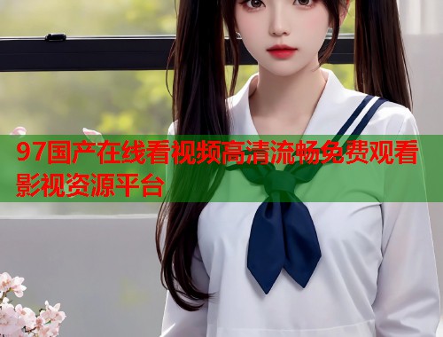 97国产在线看视频高清流畅免费观看影视资源平台