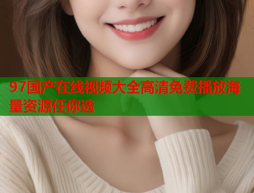 97国产在线视频大全高清免费播放海量资源任你选
