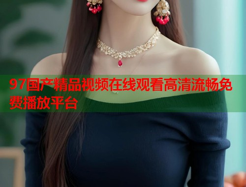 97国产精品视频在线观看高清流畅免费播放平台