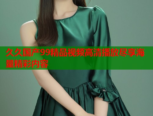 久久国产99精品视频高清播放尽享海量精彩内容