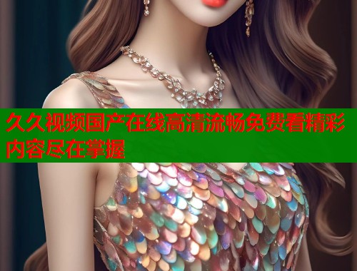 久久视频国产在线高清流畅免费看精彩内容尽在掌握