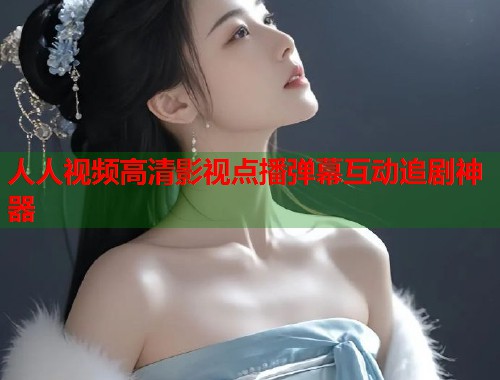 人人视频高清影视点播弹幕互动追剧神器