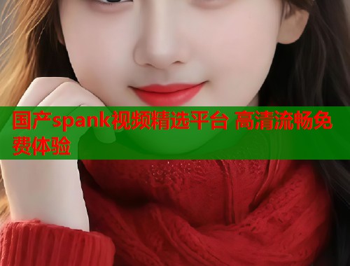 国产spank视频精选平台 高清流畅免费体验