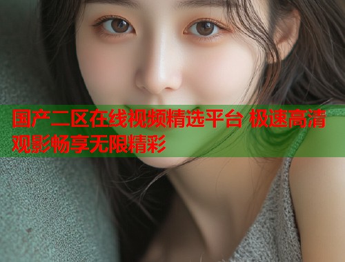 国产二区在线视频精选平台 极速高清观影畅享无限精彩