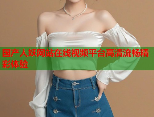 国产人妖网站在线视频平台高清流畅精彩体验