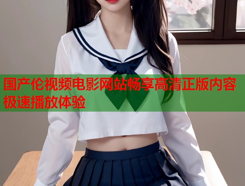 国产伦视频电影网站畅享高清正版内容极速播放体验