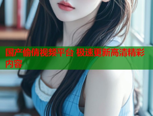 国产偷倩视频平台 极速更新高清精彩内容