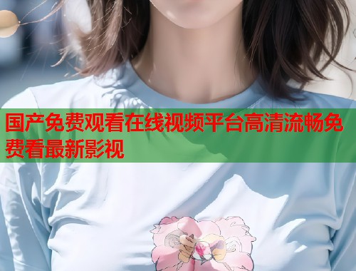 国产免费观看在线视频平台高清流畅免费看最新影视