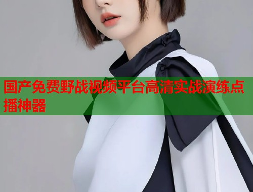 国产免费野战视频平台高清实战演练点播神器