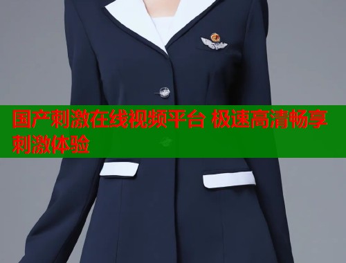国产刺激在线视频平台 极速高清畅享刺激体验