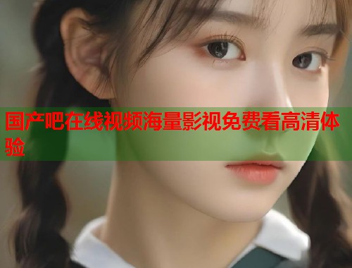 国产吧在线视频海量影视免费看高清体验